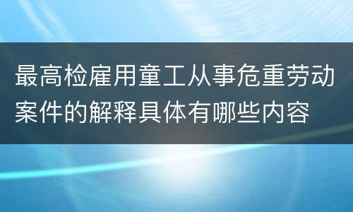最高检雇用童工从事危重劳动案件的解释具体有哪些内容