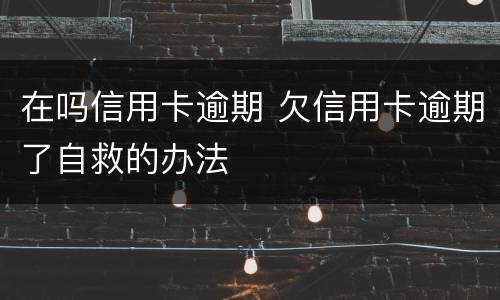 在吗信用卡逾期 欠信用卡逾期了自救的办法