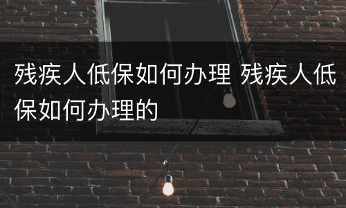残疾人低保如何办理 残疾人低保如何办理的