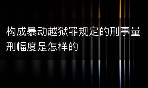 构成暴动越狱罪规定的刑事量刑幅度是怎样的