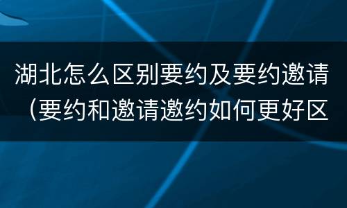 湖北怎么区别要约及要约邀请（要约和邀请邀约如何更好区分）