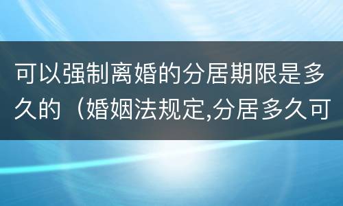 可以强制离婚的分居期限是多久的（婚姻法规定,分居多久可以离婚）