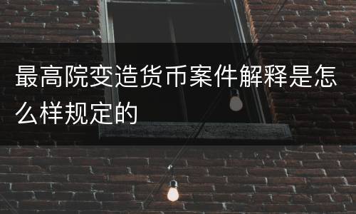 最高院变造货币案件解释是怎么样规定的