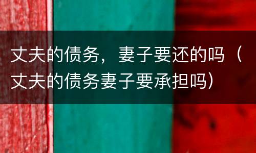 丈夫的债务，妻子要还的吗（丈夫的债务妻子要承担吗）
