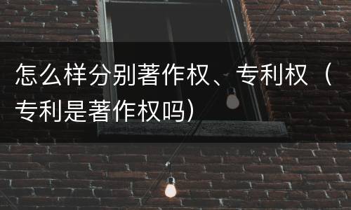 怎么样分别著作权、专利权（专利是著作权吗）