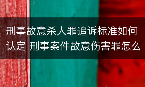 刑事故意杀人罪追诉标准如何认定 刑事案件故意伤害罪怎么判