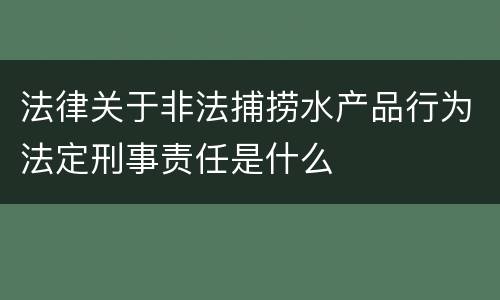 法律关于非法捕捞水产品行为法定刑事责任是什么