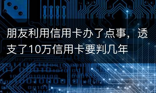 朋友利用信用卡办了点事，透支了10万信用卡要判几年