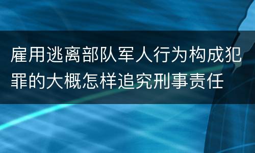 雇用逃离部队军人行为构成犯罪的大概怎样追究刑事责任