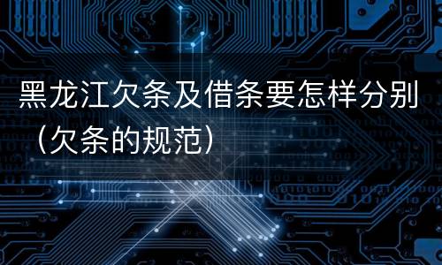 黑龙江欠条及借条要怎样分别（欠条的规范）