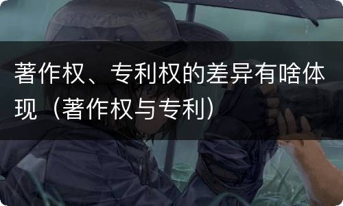 著作权、专利权的差异有啥体现（著作权与专利）