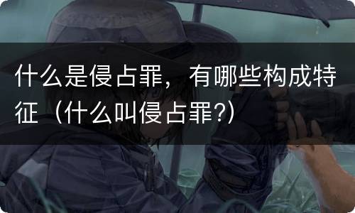 什么是侵占罪，有哪些构成特征（什么叫侵占罪?）