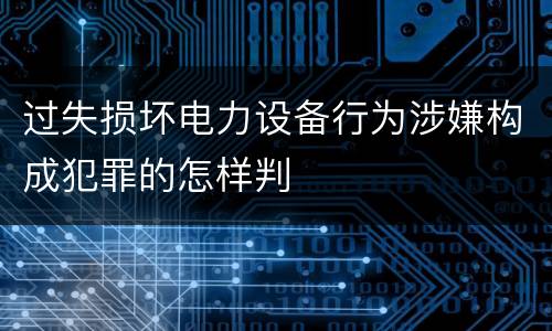 过失损坏电力设备行为涉嫌构成犯罪的怎样判