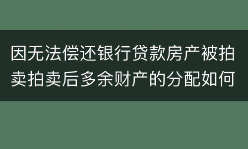 因无法偿还银行贷款房产被拍卖拍卖后多余财产的分配如何