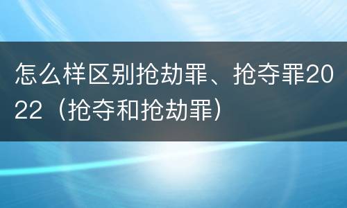怎么样区别抢劫罪、抢夺罪2022（抢夺和抢劫罪）