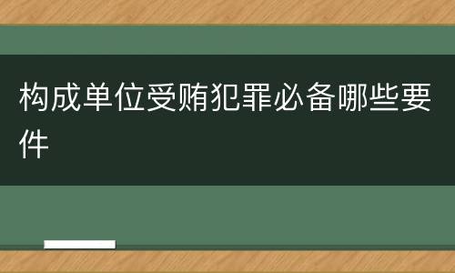 构成单位受贿犯罪必备哪些要件