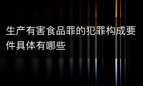 生产有害食品罪的犯罪构成要件具体有哪些