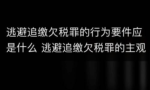 逃避追缴欠税罪的行为要件应是什么 逃避追缴欠税罪的主观方面是故意或者过失