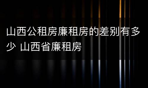 山西公租房廉租房的差别有多少 山西省廉租房