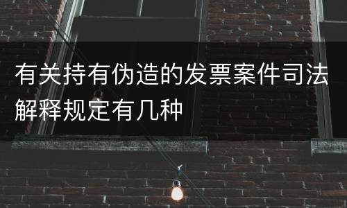 有关持有伪造的发票案件司法解释规定有几种
