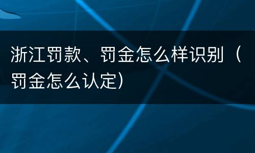 浙江罚款、罚金怎么样识别（罚金怎么认定）