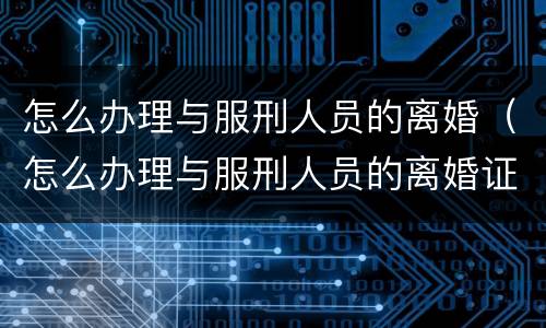 怎么办理与服刑人员的离婚（怎么办理与服刑人员的离婚证）