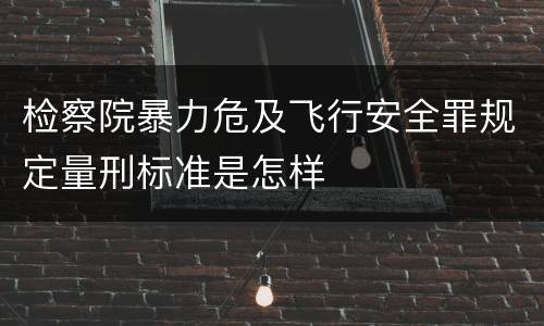 检察院暴力危及飞行安全罪规定量刑标准是怎样