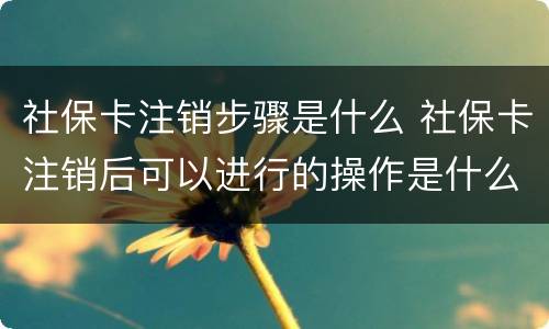 社保卡注销步骤是什么 社保卡注销后可以进行的操作是什么