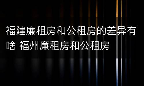 福建廉租房和公租房的差异有啥 福州廉租房和公租房