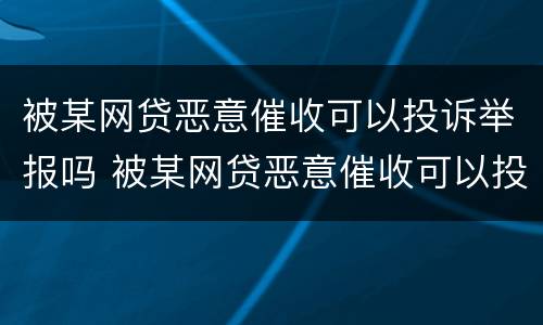 被某网贷恶意催收可以投诉举报吗 被某网贷恶意催收可以投诉举报吗知乎