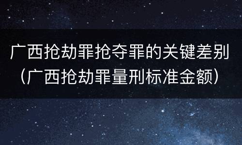 广西抢劫罪抢夺罪的关键差别（广西抢劫罪量刑标准金额）