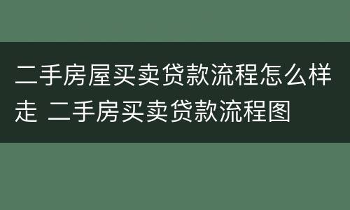 二手房屋买卖贷款流程怎么样走 二手房买卖贷款流程图