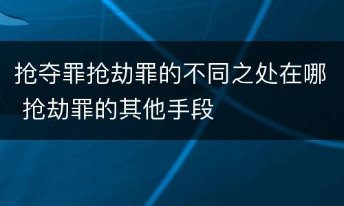 抢夺罪抢劫罪的不同之处在哪 抢劫罪的其他手段