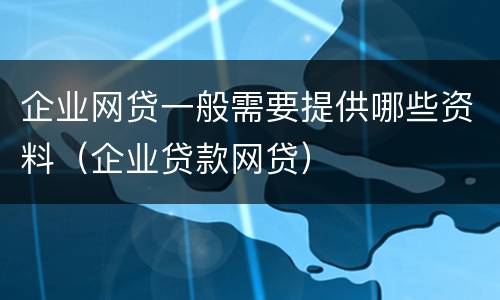 企业网贷一般需要提供哪些资料（企业贷款网贷）