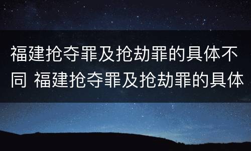 福建抢夺罪及抢劫罪的具体不同 福建抢夺罪及抢劫罪的具体不同案件