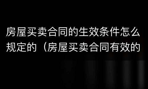 房屋买卖合同的生效条件怎么规定的（房屋买卖合同有效的条件）