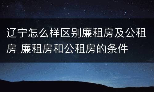 辽宁怎么样区别廉租房及公租房 廉租房和公租房的条件
