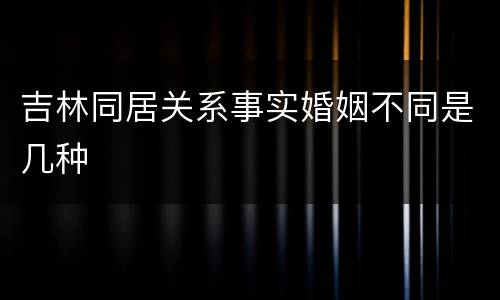 吉林同居关系事实婚姻不同是几种