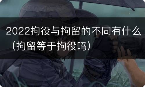 2022拘役与拘留的不同有什么（拘留等于拘役吗）