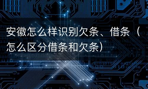 安徽怎么样识别欠条、借条（怎么区分借条和欠条）