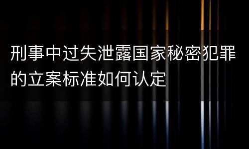 刑事中过失泄露国家秘密犯罪的立案标准如何认定