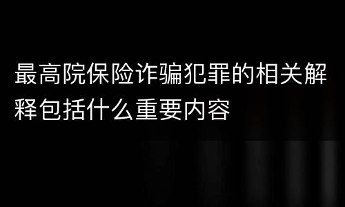 最高院保险诈骗犯罪的相关解释包括什么重要内容