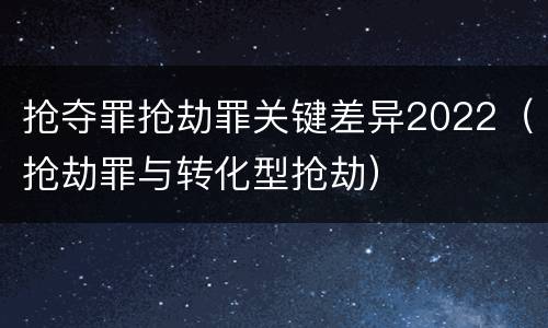 抢夺罪抢劫罪关键差异2022（抢劫罪与转化型抢劫）