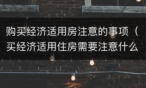 购买经济适用房注意的事项（买经济适用住房需要注意什么）
