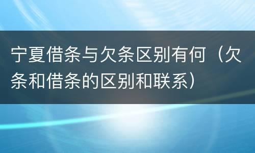 宁夏借条与欠条区别有何（欠条和借条的区别和联系）