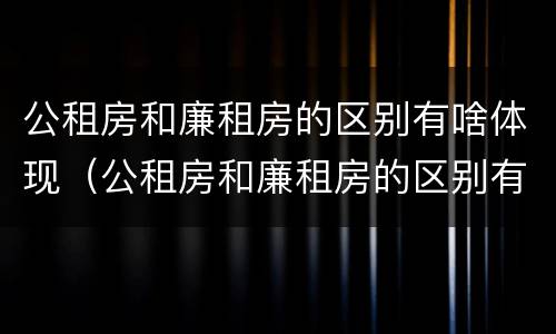 公租房和廉租房的区别有啥体现（公租房和廉租房的区别有啥体现呢）