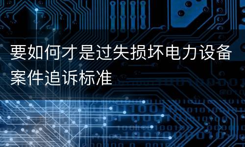 要如何才是过失损坏电力设备案件追诉标准