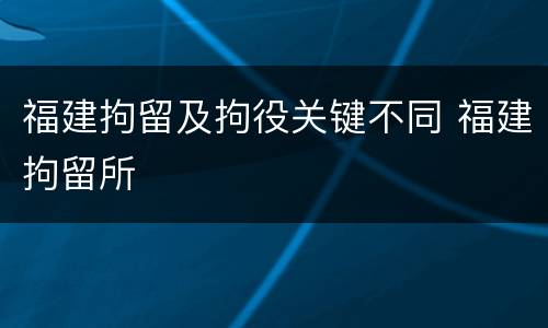 福建拘留及拘役关键不同 福建拘留所