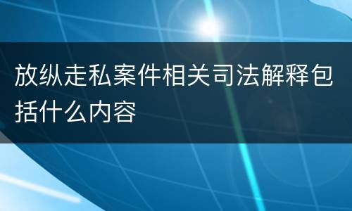放纵走私案件相关司法解释包括什么内容