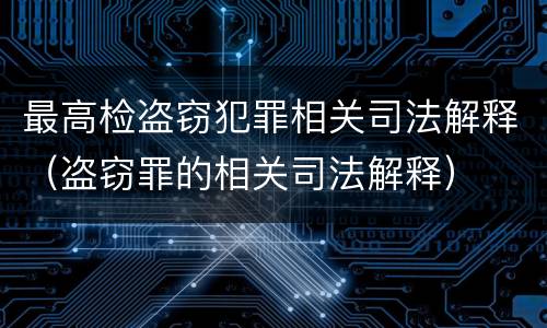 最高检盗窃犯罪相关司法解释（盗窃罪的相关司法解释）